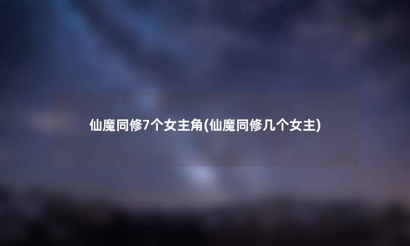 仙魔同修7个女主角(仙魔同修几个女主)