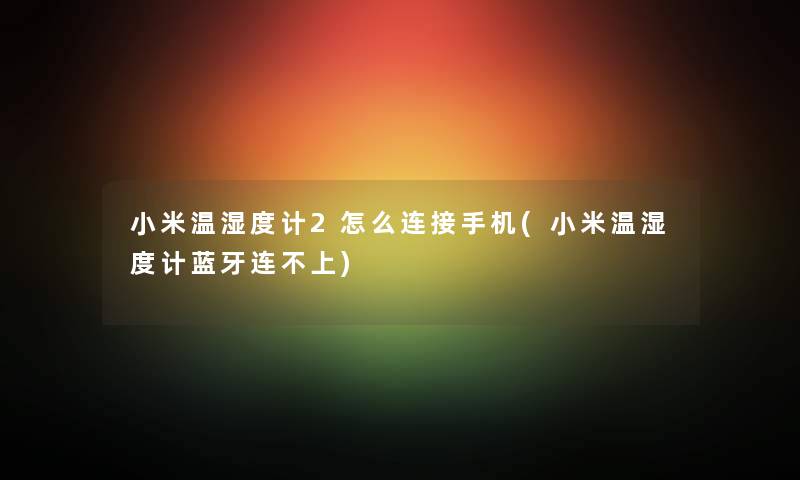 小米温湿度计2怎么连接手机(小米温湿度计蓝牙连不上)