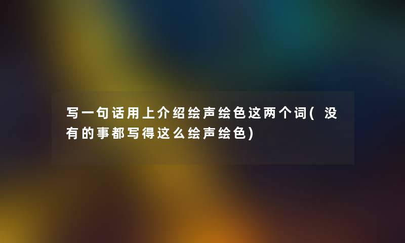 写一句话用上介绍绘声绘色这两个词(没有的事都写得这么绘声绘色)