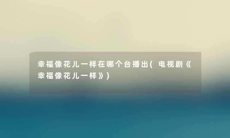 幸福像花儿一样在哪个台播出(电视剧《幸福像花儿一样》)