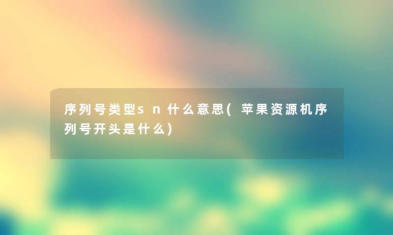 序列号类型sn什么意思(苹果资源机序列号开头是什么)