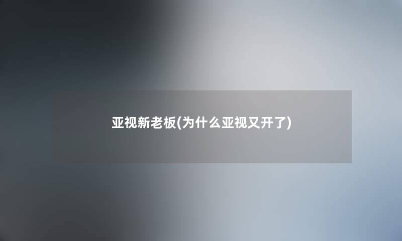 亚视新老板(为什么亚视又开了)