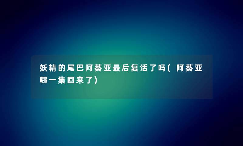 妖精的尾巴阿葵亚这里要说复活了吗(阿葵亚哪一集回来了)