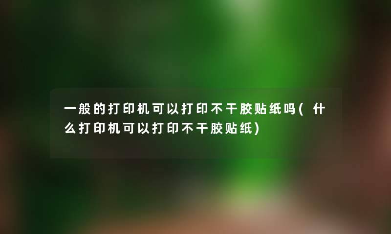 一般的打印机可以打印不干胶贴纸吗(什么打印机可以打印不干胶贴纸)