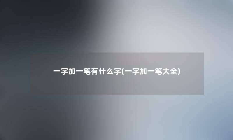 一字加一笔有什么字(一字加一笔大全)