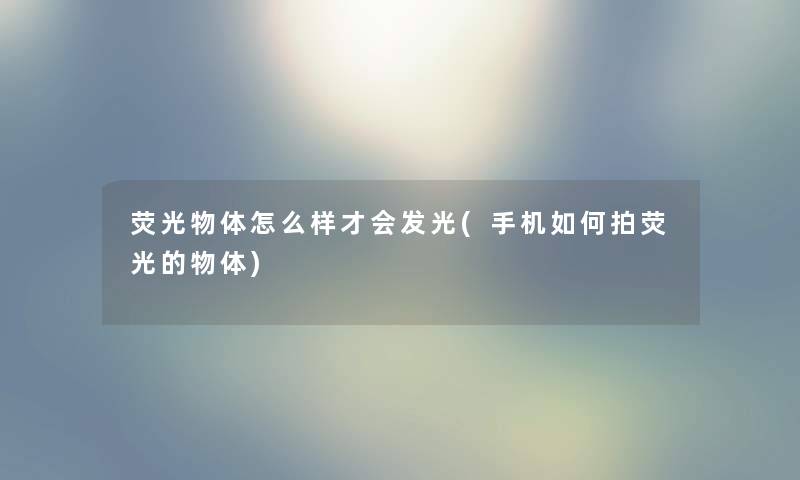 荧光物体怎么样才会发光(手机如何拍荧光的物体)