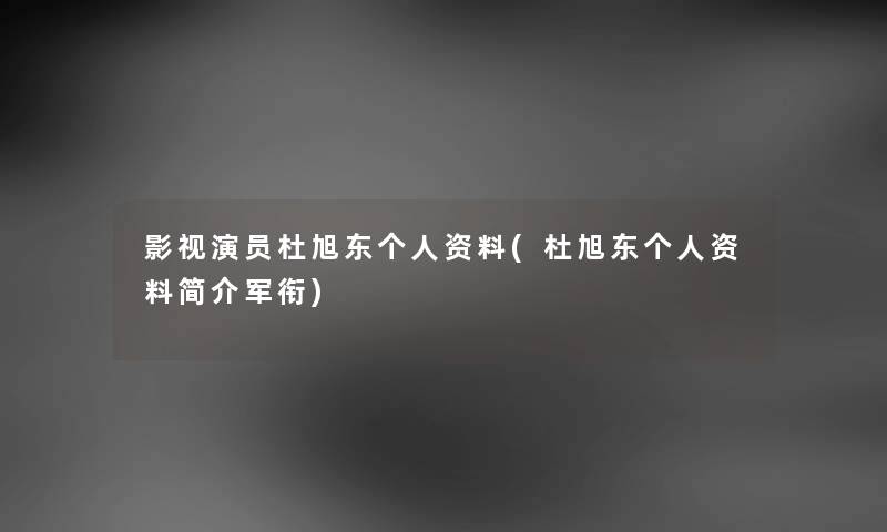 影视演员杜旭东个人资料(杜旭东个人资料简介军衔)