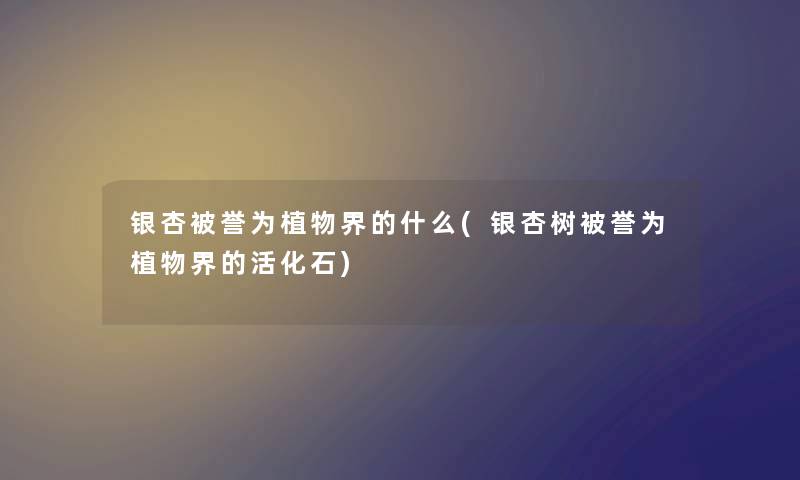 银杏被誉为植物界的什么(银杏树被誉为植物界的活化石)