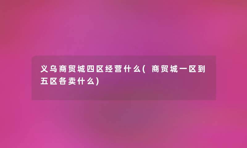 义乌商贸城四区经营什么(商贸城一区到五区各卖什么)