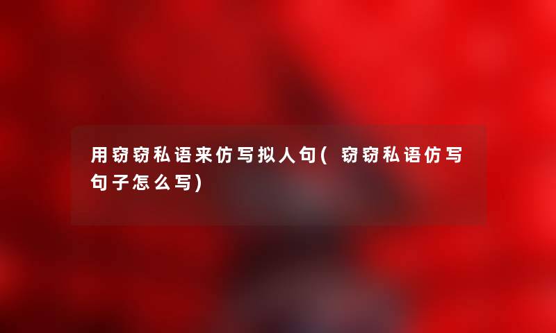 用窃窃私语来仿写拟人句(窃窃私语仿写句子怎么写)