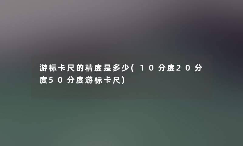 游标卡尺的精度是多少(10分度20分度50分度游标卡尺)