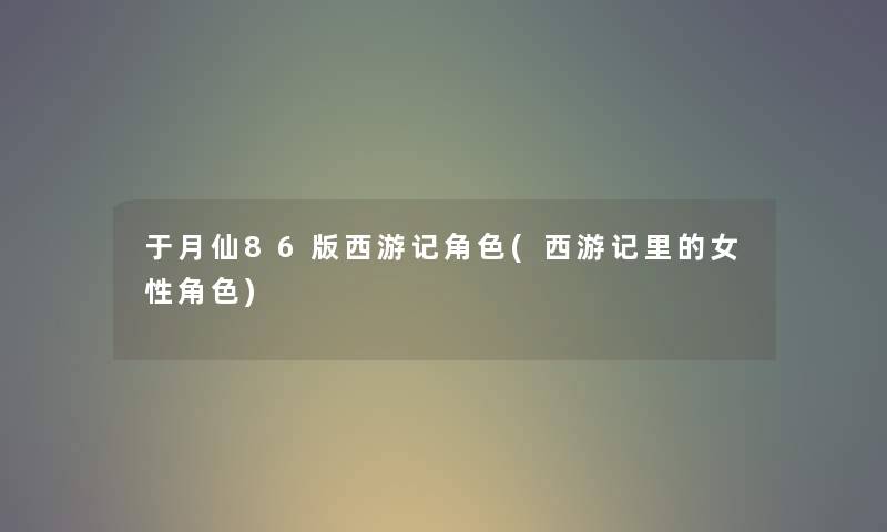 于月仙86版西游记角色(西游记里的女性角色)