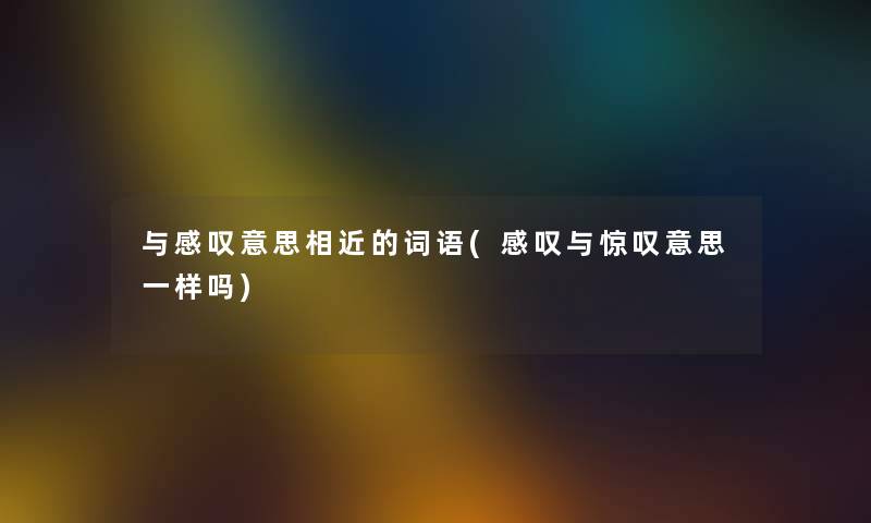 与感叹意思相近的词语(感叹与惊叹意思一样吗)