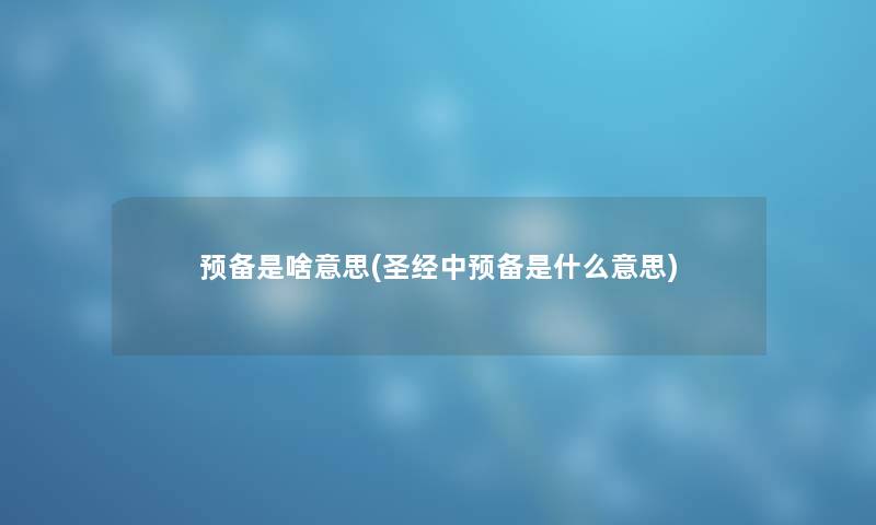 预备是啥意思(圣经中预备是什么意思)