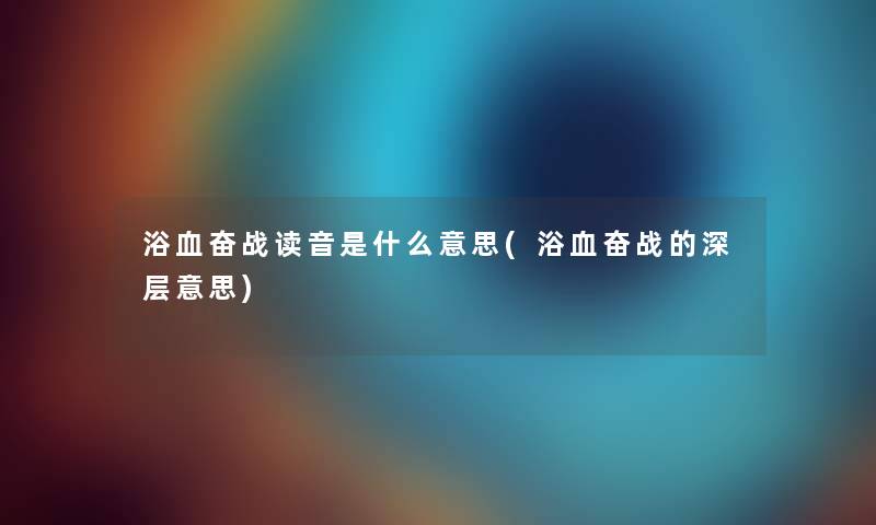 浴血奋战读音是什么意思(浴血奋战的深层意思)