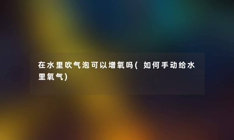 在水里吹气泡可以增氧吗(如何手动给水里氧气)