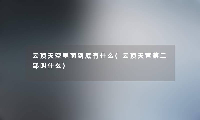 云顶天空里面到底有什么(云顶天宫第二部叫什么)