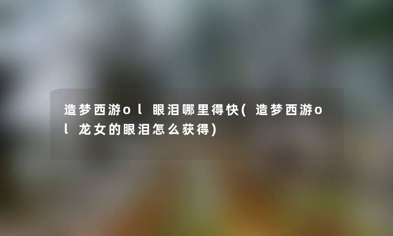 造梦西游ol眼泪哪里得快(造梦西游ol龙女的眼泪怎么获得)