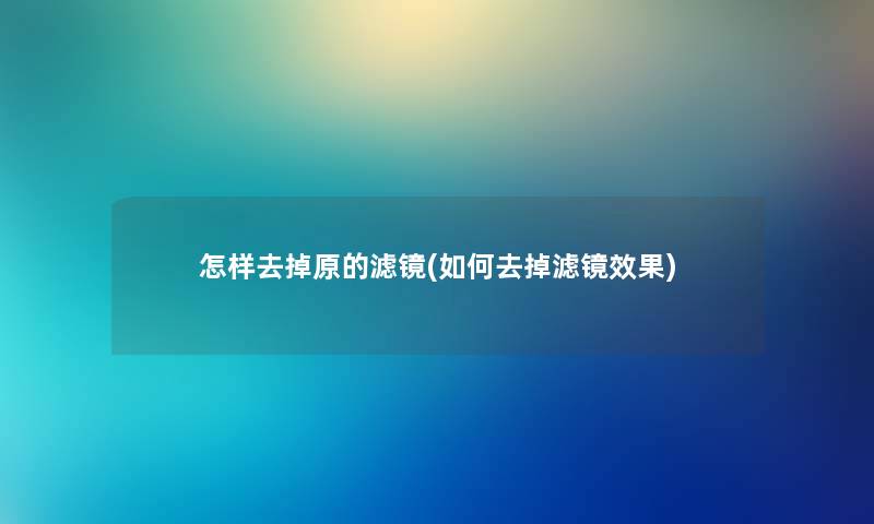 怎样去掉原的滤镜(如何去掉滤镜效果)