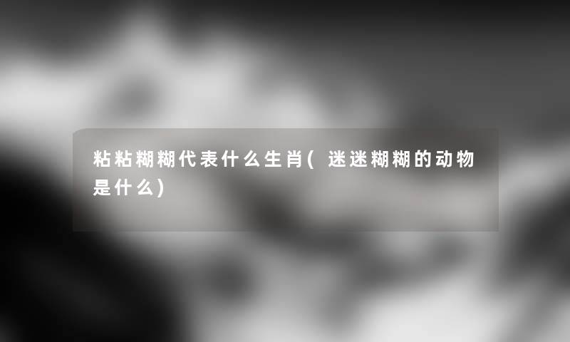 粘粘糊糊代表什么生肖(迷迷糊糊的动物是什么)