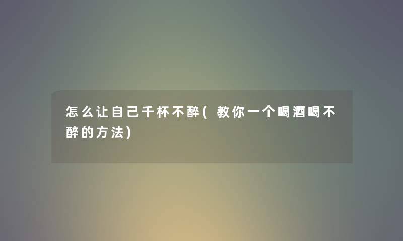 怎么让自己千杯不醉(教你一个喝酒喝不醉的方法)