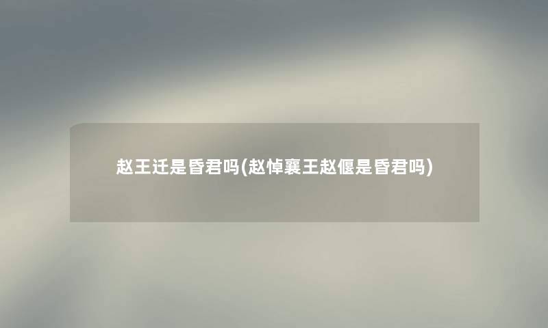 赵王迁是昏君吗(赵悼襄王赵偃是昏君吗)