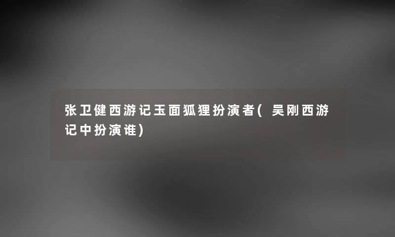 张卫健西游记玉面狐狸扮演者(吴刚西游记中扮演谁)