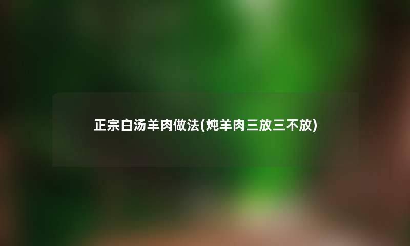 正宗白汤羊肉做法(炖羊肉三放三不放)