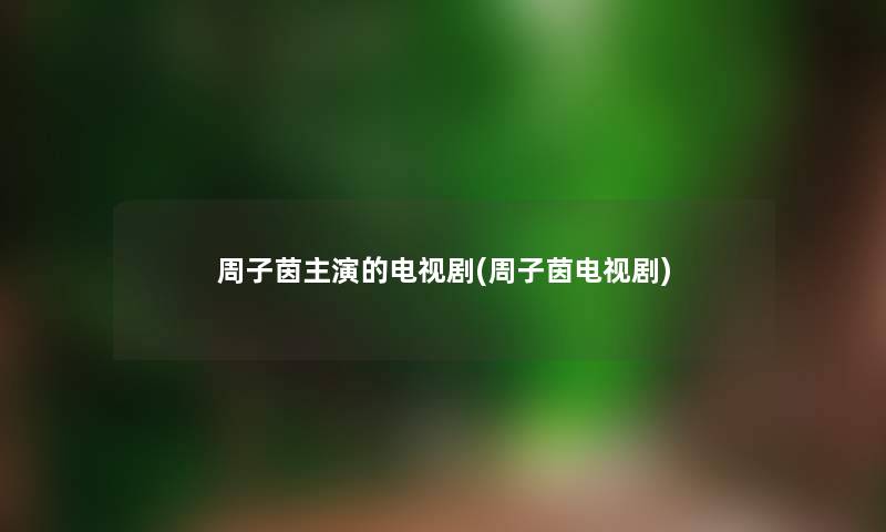 周子茵主演的电视剧(周子茵电视剧)