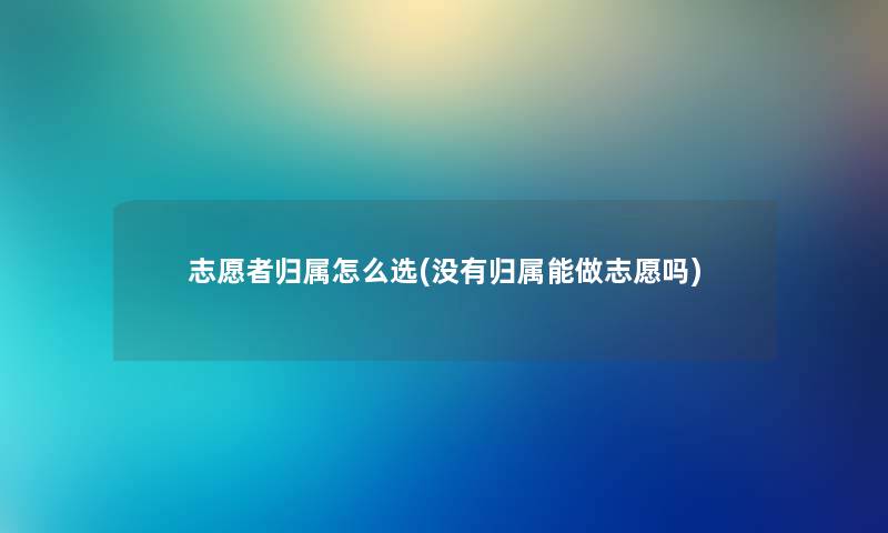 志愿者归属怎么选(没有归属能做志愿吗)