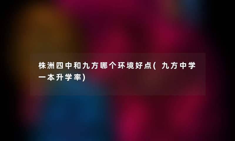 株洲四中和九方哪个环境好点(九方中学一本升学率)