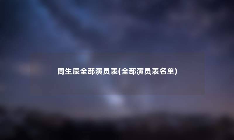 周生辰整理的演员表(整理的演员表名单)