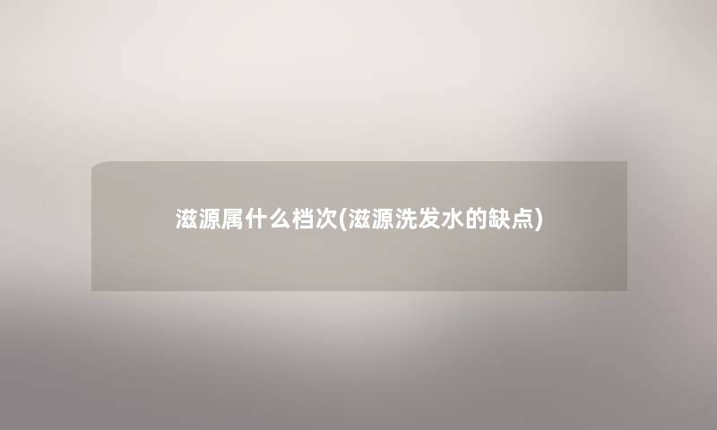 滋源属什么档次(滋源洗发水的缺点)