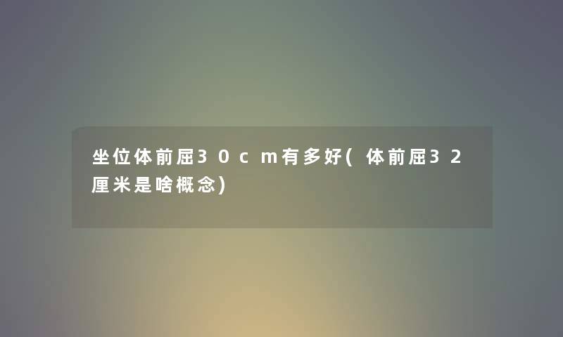 坐位体前屈30cm有多好(体前屈32厘米是啥概念)