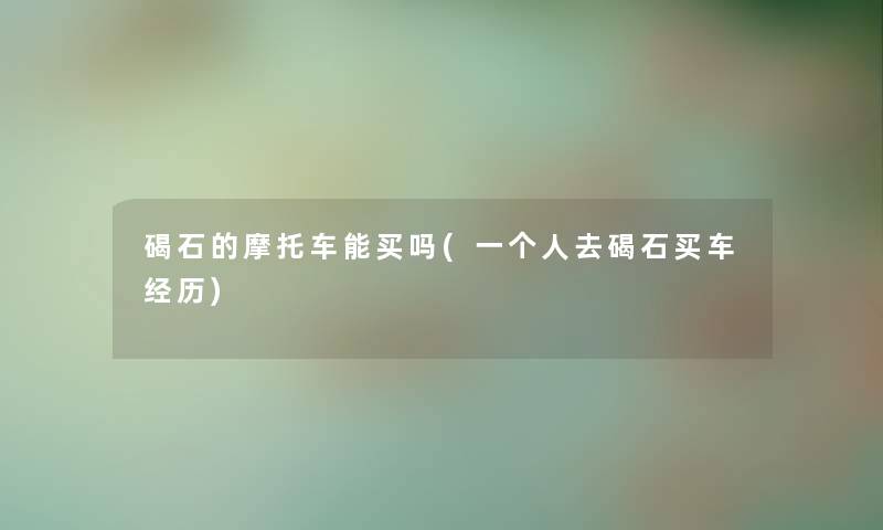 碣石的摩托车能买吗(一个人去碣石买车经历)