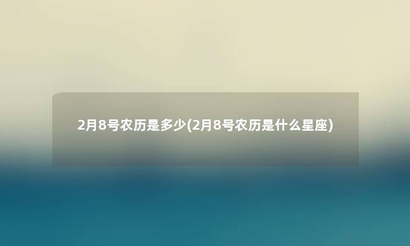 2月8号农历是多少(2月8号农历是什么星座)