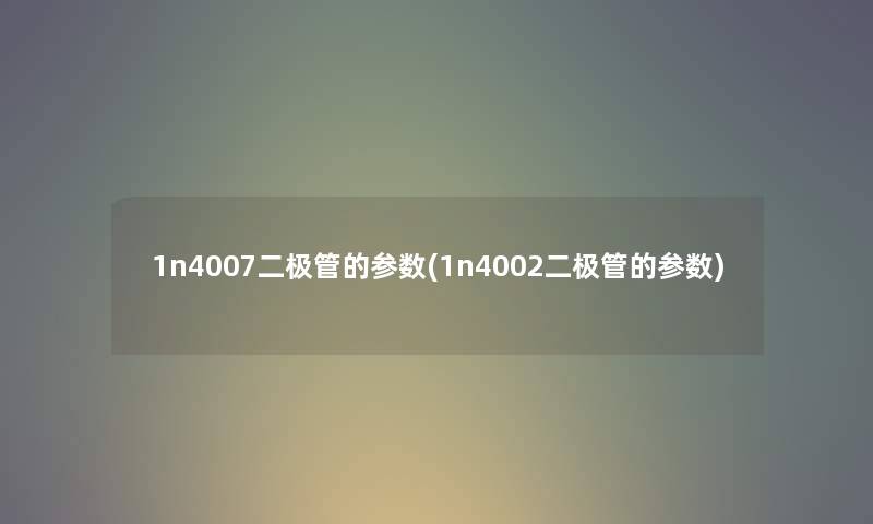 1n4007二极管的参数(1n4002二极管的参数)