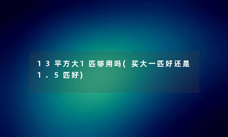 13平方大1匹够用吗(买大一匹好还是1.5匹好)