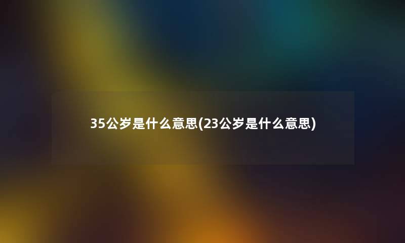 35公岁是什么意思(23公岁是什么意思)