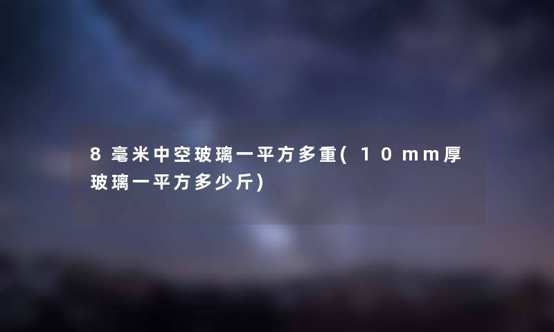 8毫米中空玻璃一平方多重(10mm厚玻璃一平方多少斤)