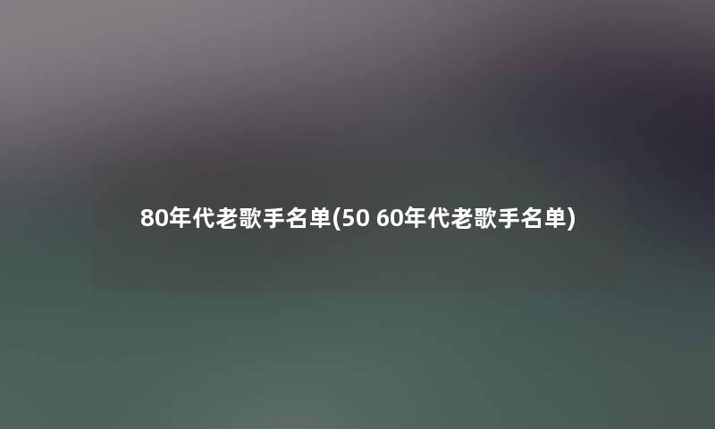 80年代老歌手名单(50 60年代老歌手名单)