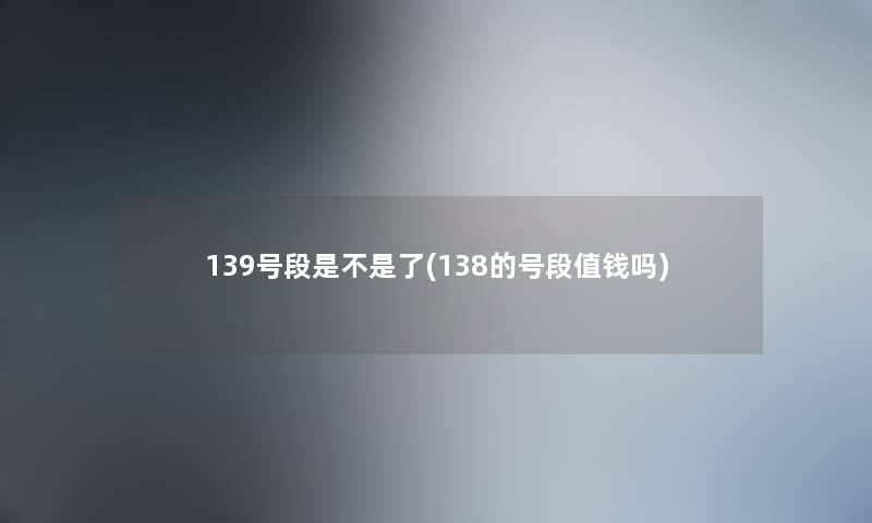 139号段是不是了(138的号段值钱吗)