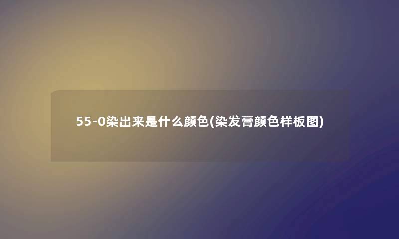 55-0染出来是什么颜色(染发膏颜色样板图)