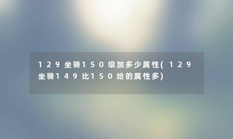 129坐骑150级加多少属性(129坐骑149比150给的属性多)