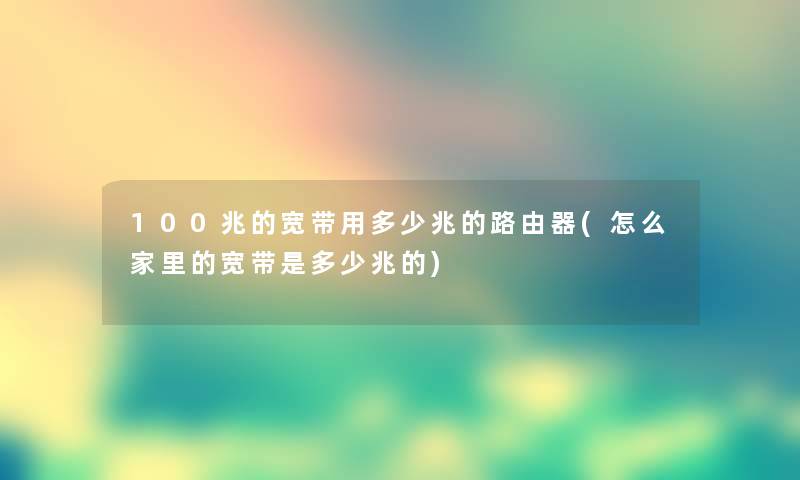 100兆的宽带用多少兆的路由器(怎么家里的宽带是多少兆的)