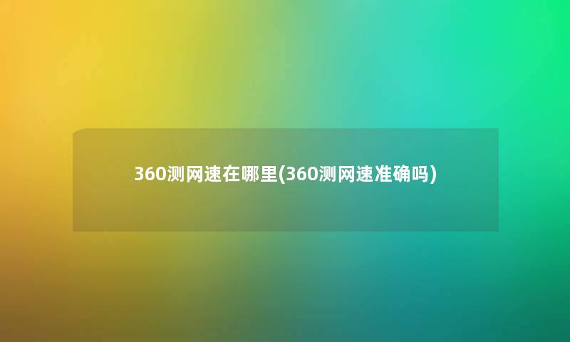 360测网速在哪里(360测网速准确吗)