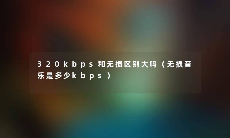 320kbps和无损区别大吗（无损音乐是多少kbps）