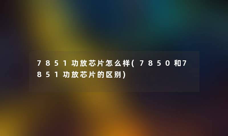 7851功放芯片怎么样(7850和7851功放芯片的区别)