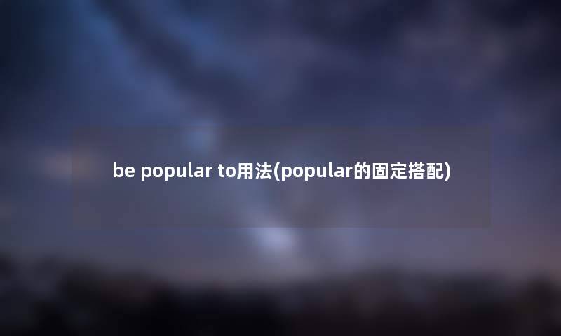 be popular to用法(popular的固定搭配)