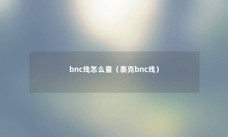 bnc线怎么量（泰克bnc线）